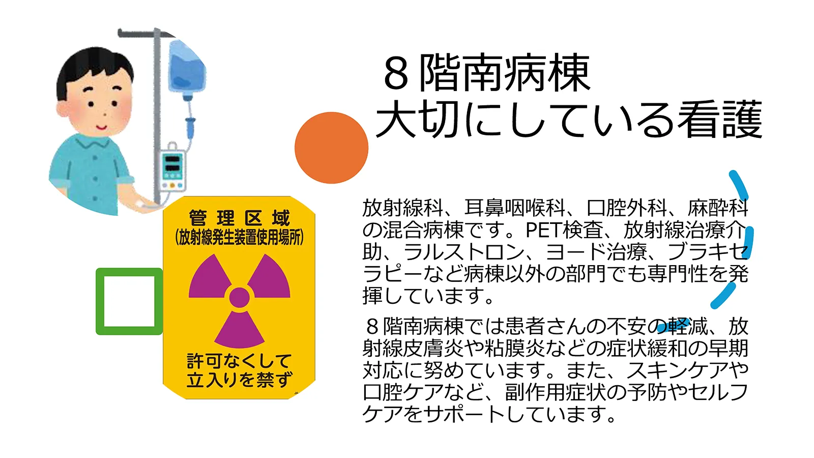 8階南病棟 放射線科、歯科口腔外科が大切にしている看護。放射線科・耳鼻咽喉科・口腔外科・麻酔科などの混合病棟で専門性を発揮し、患者の不安軽減、放射線皮膚炎や粘膜炎の早期対応、副作用症状の予防やセルフケア支援