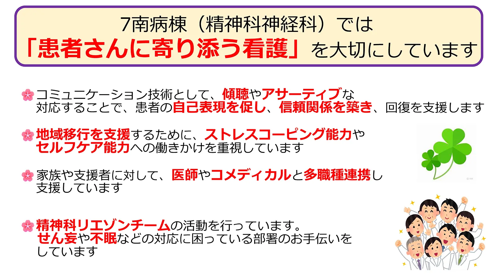 7階南病棟 精神科神経科が大切にしている看護。患者に寄り添う看護の実践、傾聴やアサーティブな対応による自己表現支援、地域移行支援とセルフケア能力向上、多職種連携、精神科リエゾンチームによるせん妄や不眠への支援